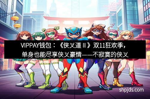 VIPPAY钱包:《侠义道Ⅱ》双11狂欢季,单身也能尽享侠义豪情——不寂寞的侠义人生等你来开启!